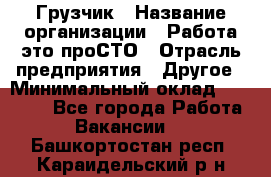 Грузчик › Название организации ­ Работа-это проСТО › Отрасль предприятия ­ Другое › Минимальный оклад ­ 26 000 - Все города Работа » Вакансии   . Башкортостан респ.,Караидельский р-н